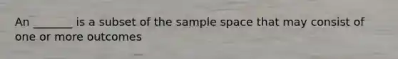 An _______ is a subset of the sample space that may consist of one or more outcomes