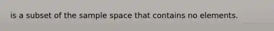 is a subset of the sample space that contains no elements.