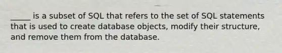 _____ is a subset of SQL that refers to the set of SQL statements that is used to create database objects, modify their structure, and remove them from the database.