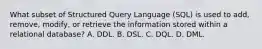 What subset of Structured Query Language (SQL) is used to add, remove, modify, or retrieve the information stored within a relational database? A. DDL. B. DSL. C. DQL. D. DML.