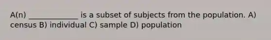 A(n) _____________ is a subset of subjects from the population. A) census B) individual C) sample D) population