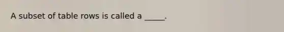 A subset of table rows is called a _____.