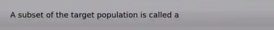 A subset of the target population is called a