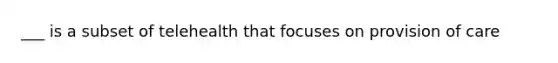 ___ is a subset of telehealth that focuses on provision of care