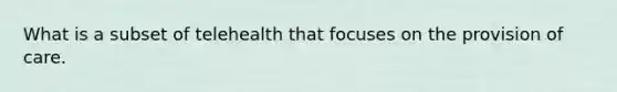 What is a subset of telehealth that focuses on the provision of care.