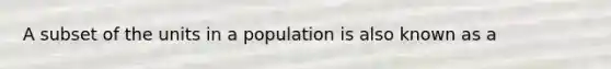 A subset of the units in a population is also known as a