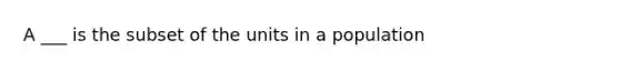 A ___ is the subset of the units in a population