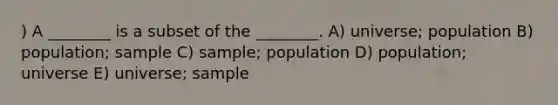 ) A ________ is a subset of the ________. A) universe; population B) population; sample C) sample; population D) population; universe E) universe; sample