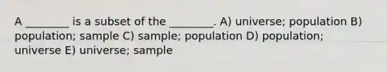 A ________ is a subset of the ________. A) universe; population B) population; sample C) sample; population D) population; universe E) universe; sample