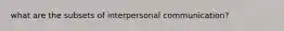 what are the subsets of interpersonal communication?