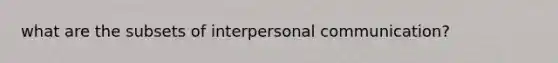 what are the subsets of interpersonal communication?