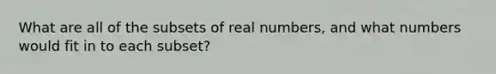 What are all of the subsets of real numbers, and what numbers would fit in to each subset?