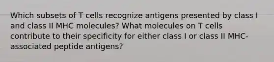 Which subsets of T cells recognize antigens presented by class I and class II MHC molecules? What molecules on T cells contribute to their specificity for either class I or class II MHC-associated peptide antigens?