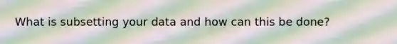 What is subsetting your data and how can this be done?