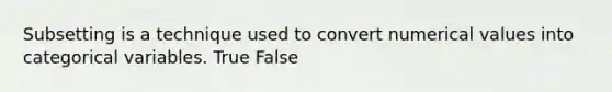 Subsetting is a technique used to convert numerical values into categorical variables. True False