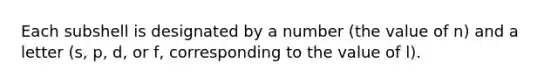 Each subshell is designated by a number (the value of n) and a letter (s, p, d, or f, corresponding to the value of l).