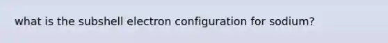 what is the subshell electron configuration for sodium?