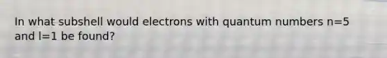 In what subshell would electrons with quantum numbers n=5 and l=1 be found?