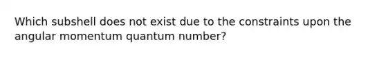 Which subshell does not exist due to the constraints upon the angular momentum quantum number?