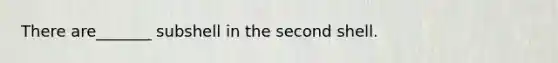 There are_______ subshell in the second shell.