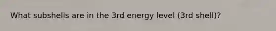 What subshells are in the 3rd energy level (3rd shell)?