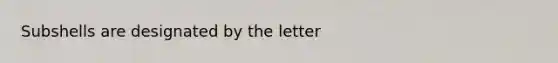 Subshells are designated by the letter