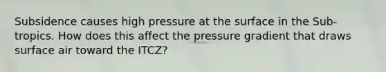 Subsidence causes high pressure at the surface in the Sub-tropics. How does this affect the pressure gradient that draws surface air toward the ITCZ?