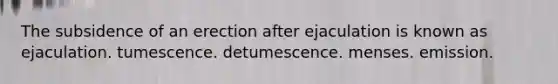 The subsidence of an erection after ejaculation is known as ejaculation. tumescence. detumescence. menses. emission.