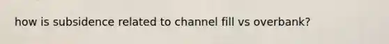 how is subsidence related to channel fill vs overbank?