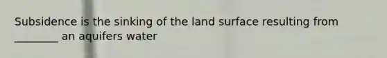 Subsidence is the sinking of the land surface resulting from ________ an aquifers water