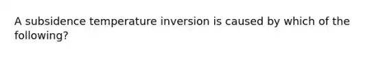 A subsidence temperature inversion is caused by which of the following?