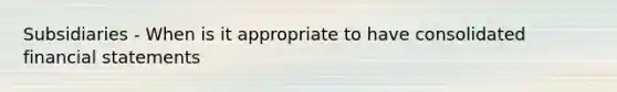 Subsidiaries - When is it appropriate to have consolidated financial statements