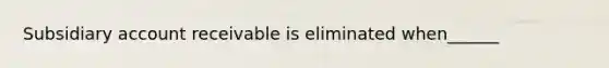 Subsidiary account receivable is eliminated when______