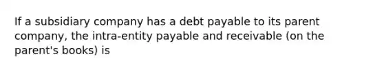 If a subsidiary company has a debt payable to its parent company, the intra-entity payable and receivable (on the parent's books) is