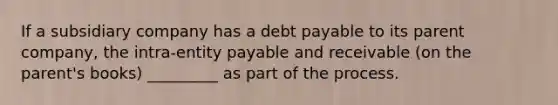 If a subsidiary company has a debt payable to its parent company, the intra-entity payable and receivable (on the parent's books) _________ as part of the process.