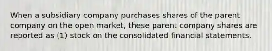 When a subsidiary company purchases shares of the parent company on the open market, these parent company shares are reported as (1) stock on the consolidated financial statements.