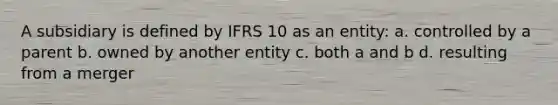 A subsidiary is defined by IFRS 10 as an entity: a. controlled by a parent b. owned by another entity c. both a and b d. resulting from a merger