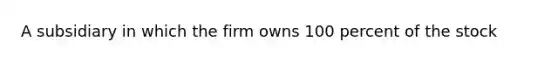 A subsidiary in which the firm owns 100 percent of the stock