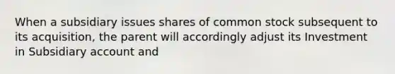 When a subsidiary issues shares of common stock subsequent to its acquisition, the parent will accordingly adjust its Investment in Subsidiary account and