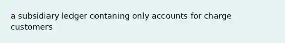 a subsidiary ledger contaning only accounts for charge customers