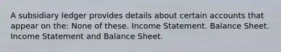 A subsidiary ledger provides details about certain accounts that appear on the: None of these. Income Statement. Balance Sheet. Income Statement and Balance Sheet.