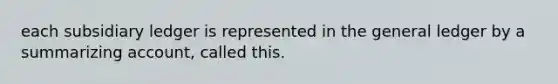 each subsidiary ledger is represented in the general ledger by a summarizing account, called this.