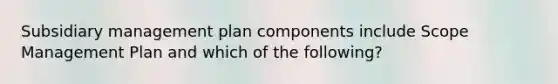 Subsidiary management plan components include Scope Management Plan and which of the following?