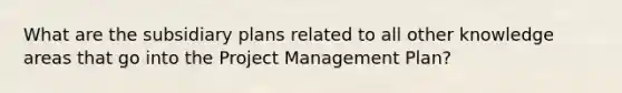 What are the subsidiary plans related to all other knowledge areas that go into the Project Management Plan?