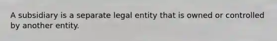 A subsidiary is a separate legal entity that is owned or controlled by another entity.