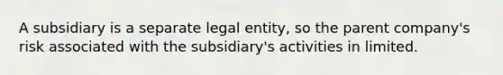 A subsidiary is a separate legal entity, so the parent company's risk associated with the subsidiary's activities in limited.