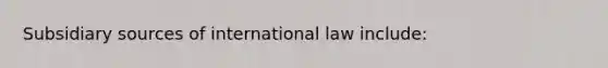 Subsidiary sources of international law include: