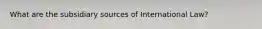 What are the subsidiary sources of International Law?