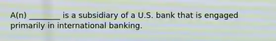 A(n) ________ is a subsidiary of a U.S. bank that is engaged primarily in international banking.