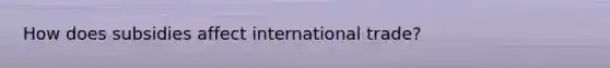 How does subsidies affect international trade?